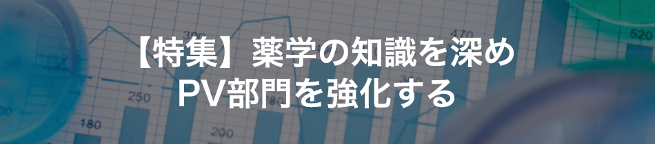 【特集】薬学の知識を深めPV部門を強化する