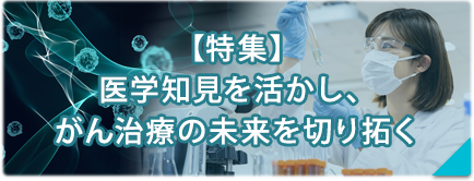 【特集】医学知見を活かし、がん治療の未来を切り拓く