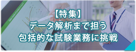 【特集】データ解析まで担う　包括的な試験業務に挑戦！
